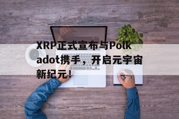 九游网页版-XRP正式宣布与Polkadot携手，开启元宇宙新纪元！的简单介绍